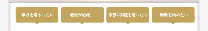 「年収を増やしたい」「老後が心配…」「家族に財産を遺したい」「副業を始めたい」