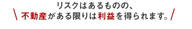 リスクはあるものの、不動産がある限りは利益を得られます。