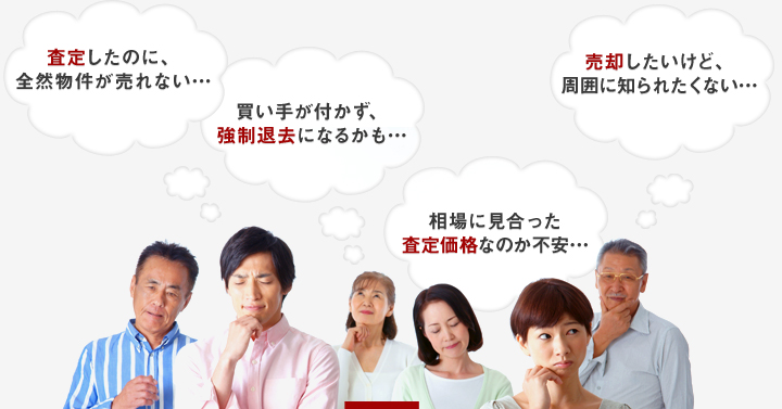 査定したのに、全然物件が売れない… 買い手が付かず、強制退去になるかも… 売却したいけど、周囲に知られたくない… 相場に見合った査定価格なのか不安…