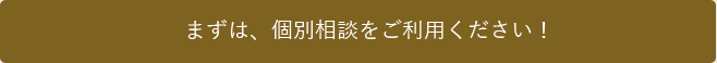 まずは、個別相談をご利用ください！