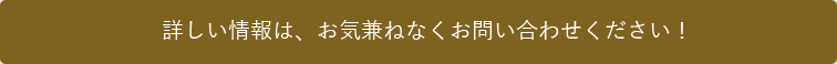 詳しい情報は、お気兼ねなくお問い合わせください！