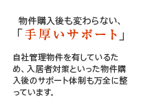 物件購入後も変わらない、「手厚いサポート」自社管理物件を有しているため、入居者対策といった物件購入後のサポート体制も万全に整っています。