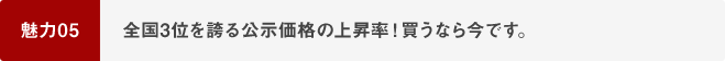 魅力05 全国3位を誇る公示価格の上昇率！買うなら今です。