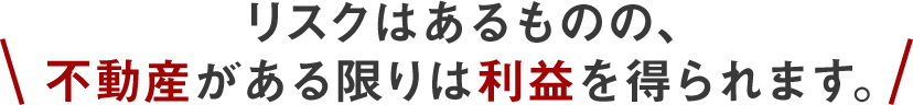 リスクはあるものの、不動産がある限りは利益を得られます。